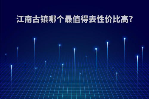 江南古镇哪个最值得去性价比高?