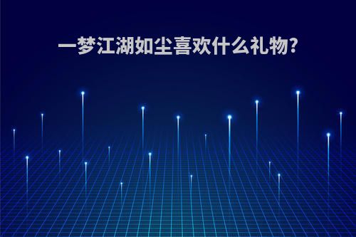 一梦江湖如尘喜欢什么礼物?
