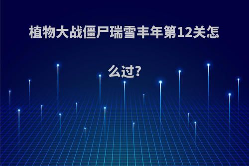 植物大战僵尸瑞雪丰年第12关怎么过?