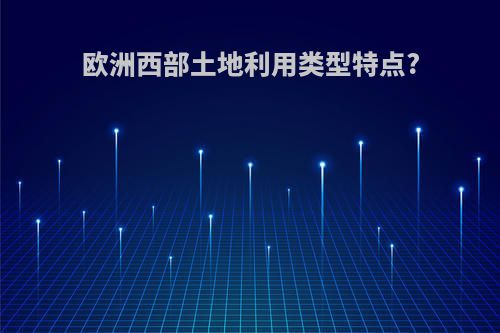 欧洲西部土地利用类型特点?