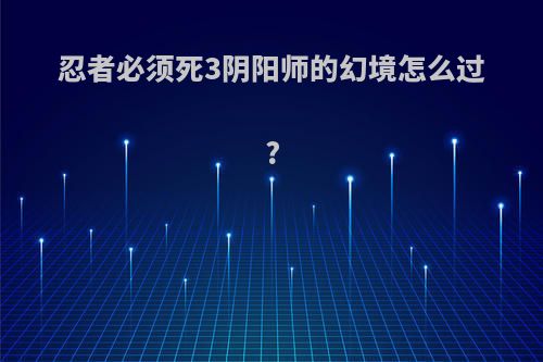 忍者必须死3阴阳师的幻境怎么过?