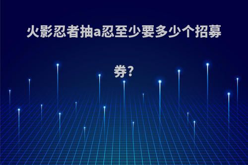 火影忍者抽a忍至少要多少个招募券?