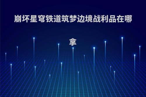崩坏星穹铁道筑梦边境战利品在哪拿