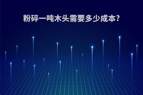 粉碎一吨木头需要多少成本?