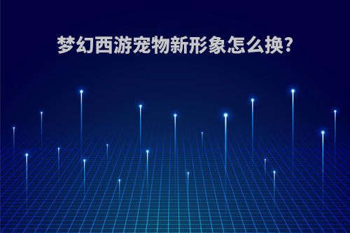 梦幻西游宠物新形象怎么换?