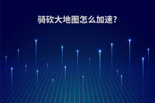 骑砍大地图怎么加速?