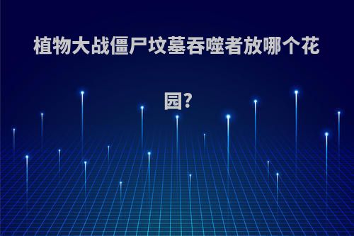 植物大战僵尸坟墓吞噬者放哪个花园?