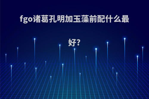 fgo诸葛孔明加玉藻前配什么最好?
