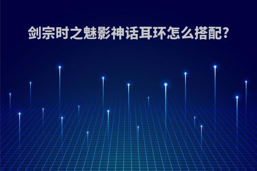 剑宗时之魅影神话耳环怎么搭配?