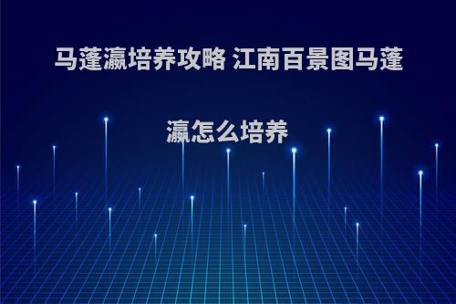 马蓬瀛培养攻略 江南百景图马蓬瀛怎么培养(江南百景图马蓬瀛珍宝搭配)