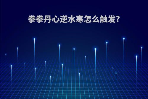 拳拳丹心逆水寒怎么触发?