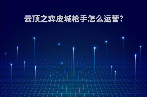 云顶之弈皮城枪手怎么运营?