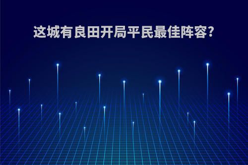 这城有良田开局平民最佳阵容?