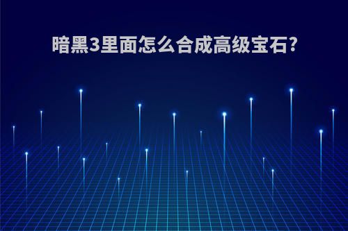 暗黑3里面怎么合成高级宝石?