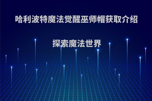 哈利波特魔法觉醒巫师帽获取介绍 探索魔法世界