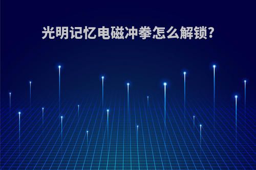 光明记忆电磁冲拳怎么解锁?