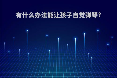 有什么办法能让孩子自觉弹琴?