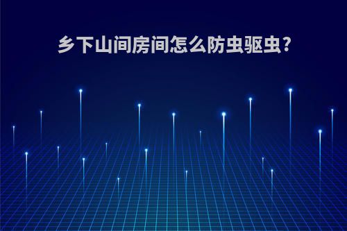 乡下山间房间怎么防虫驱虫?
