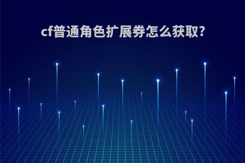 cf普通角色扩展券怎么获取?