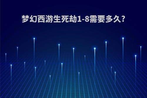 梦幻西游生死劫1-8需要多久?