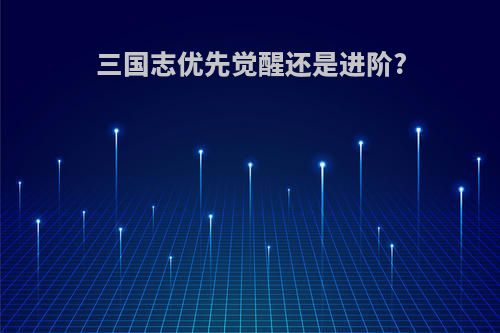 三国志优先觉醒还是进阶?