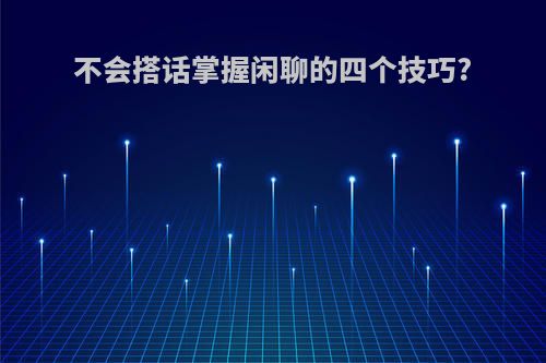 不会搭话掌握闲聊的四个技巧?