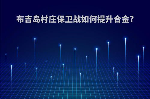 布吉岛村庄保卫战如何提升合金?