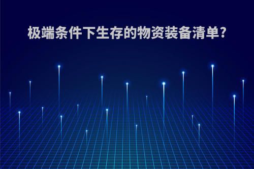 极端条件下生存的物资装备清单?