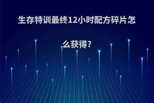 生存特训最终12小时配方碎片怎么获得?