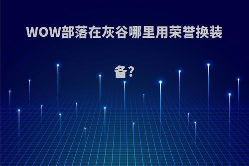 WOW部落在灰谷哪里用荣誉换装备?