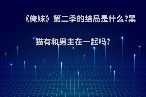 《俺妹》第二季的结局是什么?黑猫有和男主在一起吗?