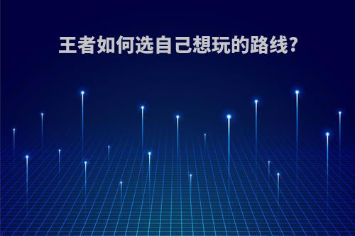王者如何选自己想玩的路线?
