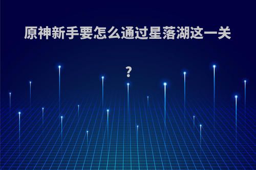 原神新手要怎么通过星落湖这一关?