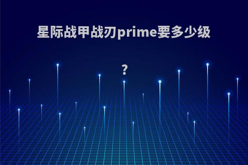 星际战甲战刃prime要多少级?