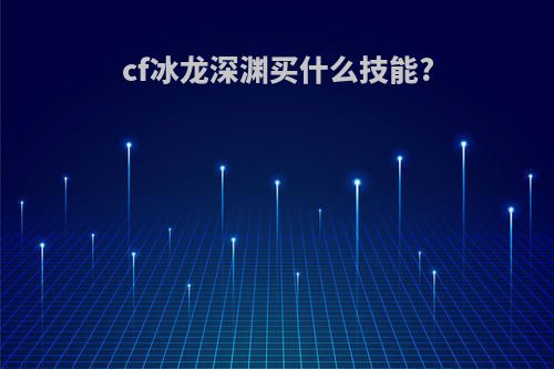 cf冰龙深渊买什么技能?