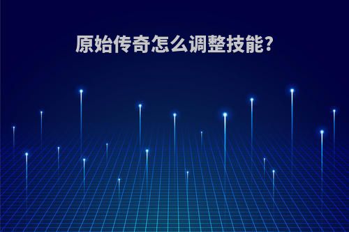 原始传奇怎么调整技能?