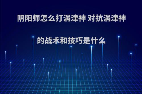 阴阳师怎么打涡津神 对抗涡津神的战术和技巧是什么