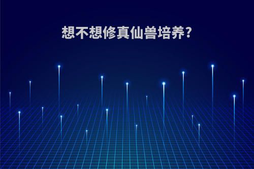 想不想修真仙兽培养?