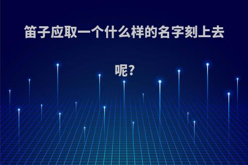 笛子应取一个什么样的名字刻上去呢?