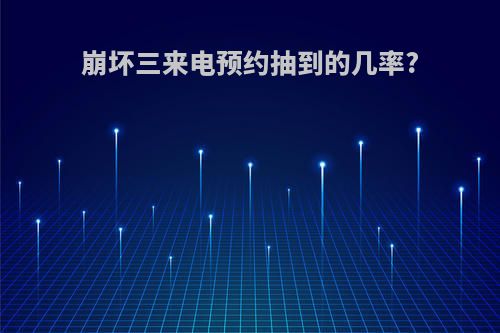 崩坏三来电预约抽到的几率?
