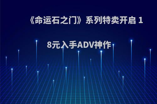 《命运石之门》系列特卖开启 18元入手ADV神作