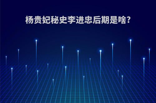 杨贵妃秘史李进忠后期是啥?