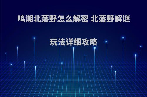 鸣潮北落野怎么解密 北落野解谜玩法详细攻略