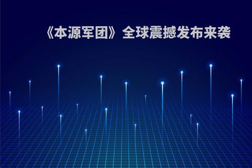 《本源军团》全球震撼发布来袭