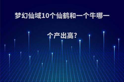 梦幻仙域10个仙鹤和一个牛哪一个产出高?