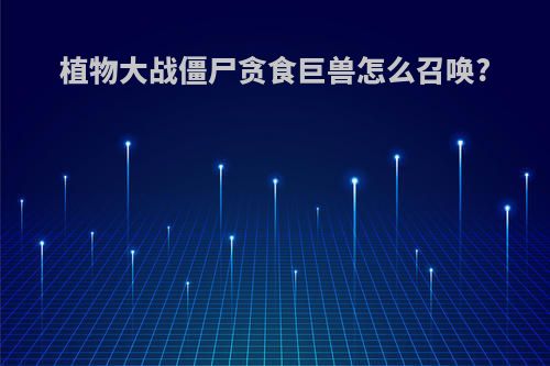 植物大战僵尸贪食巨兽怎么召唤?