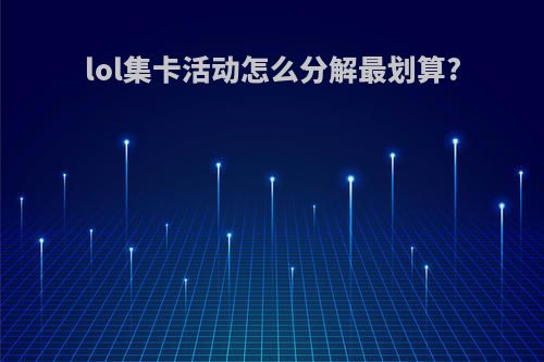 lol集卡活动怎么分解最划算?
