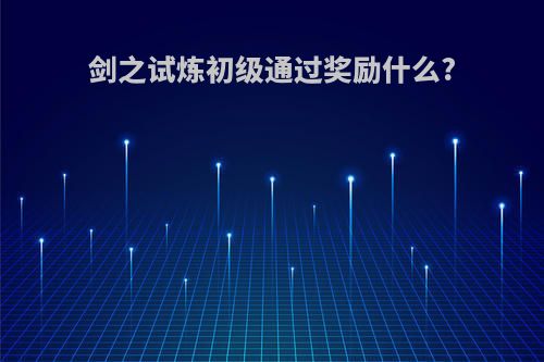 剑之试炼初级通过奖励什么?