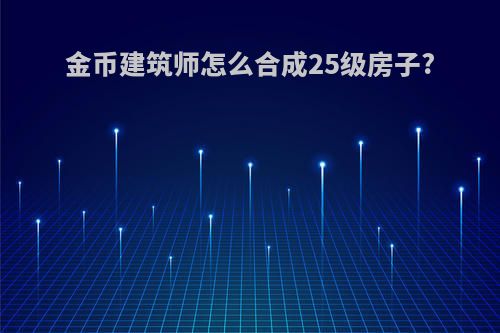 金币建筑师怎么合成25级房子?