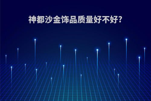 神都沙金饰品质量好不好?